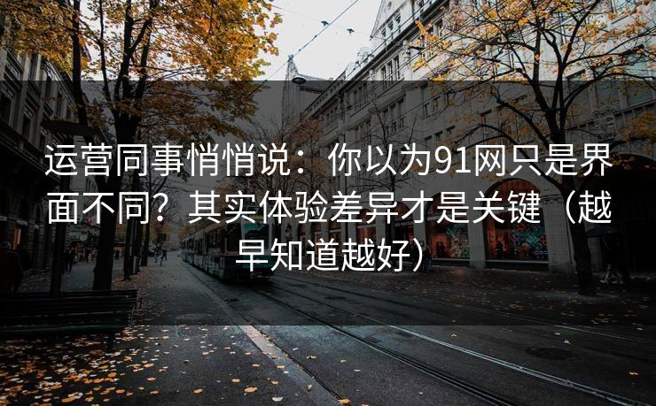 运营同事悄悄说：你以为91网只是界面不同？其实体验差异才是关键（越早知道越好）
