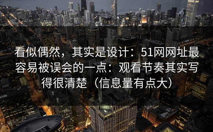 看似偶然，其实是设计：51网网址最容易被误会的一点：观看节奏其实写得很清楚（信息量有点大）